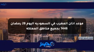 موعد أذان المغرب في السعودية اليوم 28 رمضان 1446 بجميع مناطق المملكة